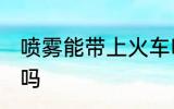 喷雾能带上火车吗 喷雾可以带上火车吗