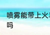 喷雾能带上火车吗 喷雾可以带上火车吗