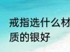 戒指选什么材质的银好 戒指选哪种材质的银好