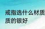 戒指选什么材质的银好 戒指选哪种材质的银好