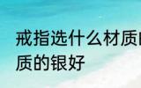 戒指选什么材质的银好 戒指选哪种材质的银好
