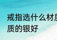 戒指选什么材质的银好 戒指选哪种材质的银好
