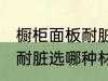 橱柜面板耐脏选什么材质好 橱柜面板耐脏选哪种材质好