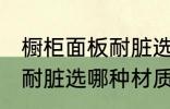 橱柜面板耐脏选什么材质好 橱柜面板耐脏选哪种材质好