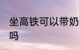 坐高铁可以带奶粉吗 坐高铁能带奶粉吗