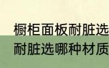 橱柜面板耐脏选什么材质好 橱柜面板耐脏选哪种材质好