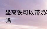 坐高铁可以带奶粉吗 坐高铁能带奶粉吗