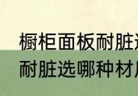 橱柜面板耐脏选什么材质好 橱柜面板耐脏选哪种材质好