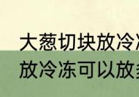 大葱切块放冷冻可以放多久 大葱切块放冷冻可以放多长时间
