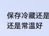 保存冷藏还是常温好 保存东西是冷藏还是常温好