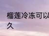 榴莲冷冻可以放多久 榴莲能放冰箱多久