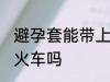 避孕套能带上火车吗 可以带避孕套上火车吗