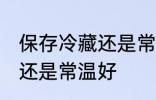 保存冷藏还是常温好 保存东西是冷藏还是常温好