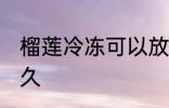 榴莲冷冻可以放多久 榴莲能放冰箱多久