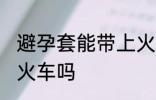 避孕套能带上火车吗 可以带避孕套上火车吗