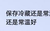 保存冷藏还是常温好 保存东西是冷藏还是常温好