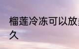 榴莲冷冻可以放多久 榴莲能放冰箱多久