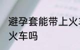 避孕套能带上火车吗 可以带避孕套上火车吗