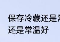 保存冷藏还是常温好 保存东西是冷藏还是常温好