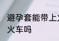 避孕套能带上火车吗 可以带避孕套上火车吗