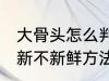 大骨头怎么判断新不新鲜 大骨头判断新不新鲜方法
