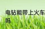电钻能带上火车吗 可以带电钻上火车吗