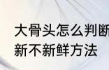 大骨头怎么判断新不新鲜 大骨头判断新不新鲜方法