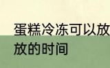 蛋糕冷冻可以放多久 蛋糕冷冻可以存放的时间