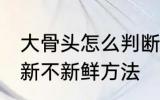 大骨头怎么判断新不新鲜 大骨头判断新不新鲜方法