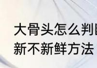 大骨头怎么判断新不新鲜 大骨头判断新不新鲜方法